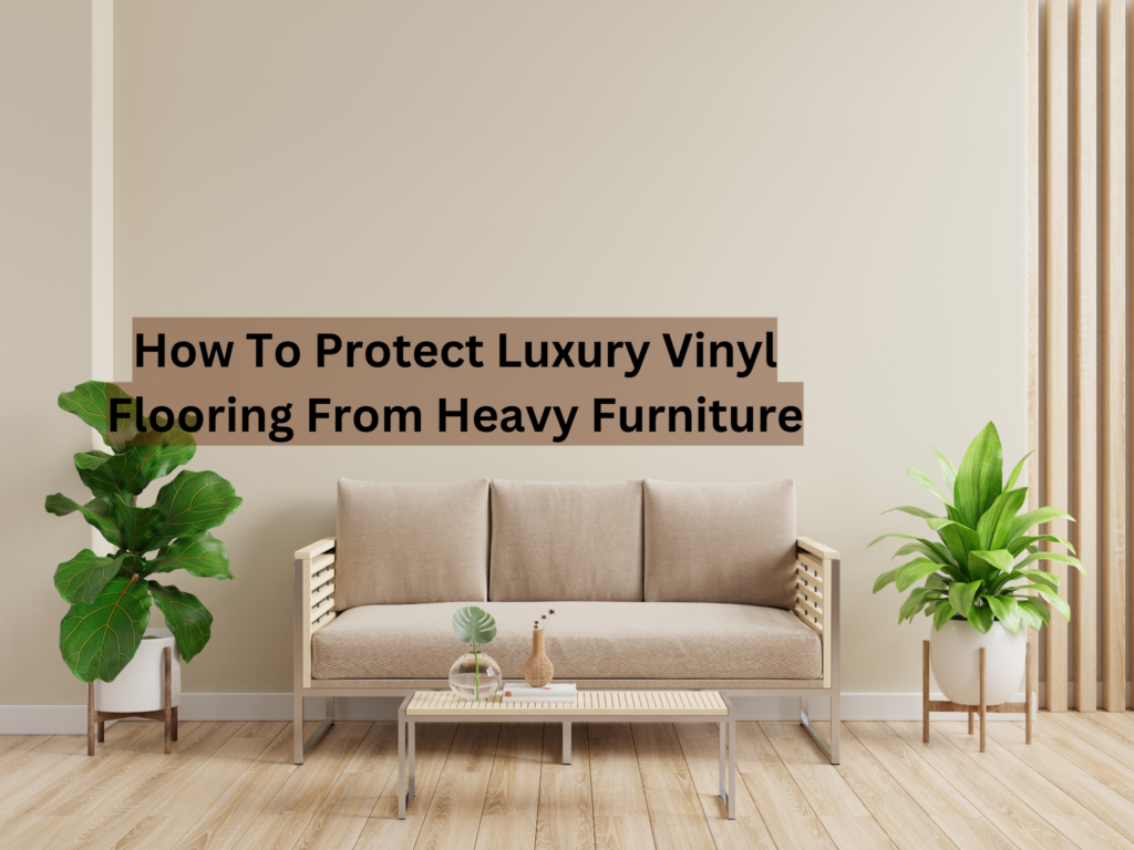 How To Protect Luxury Vinyl Flooring From Heavy Furniture